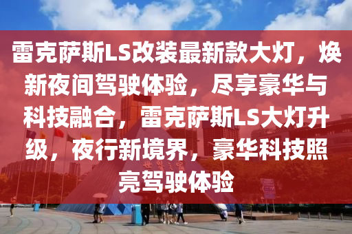 雷克薩斯LS改裝最新款大燈，煥新夜間駕駛體驗，盡享豪華與科技融合，雷克薩斯LS大燈升級，夜行新境界，豪華科技照亮駕駛體驗