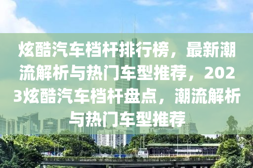 炫酷汽車檔桿排行榜，最新潮流解析與熱門車型推薦，2023炫酷汽車檔桿盤點，潮流解析與熱門車型推薦