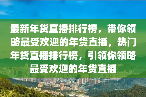 最新年貨直播排行榜，帶你領(lǐng)略最受歡迎的年貨直播，熱門年貨直播排行榜，引領(lǐng)你領(lǐng)略最受歡迎的年貨直播