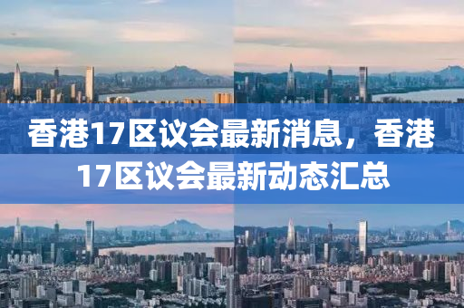 香港17區(qū)議會(huì)最新消息，香港17區(qū)議會(huì)最新動(dòng)態(tài)匯總