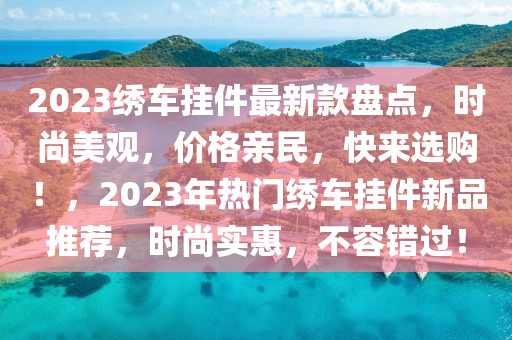 2023繡車掛件最新款盤點，時尚美觀，價格親民，快來選購！，2023年熱門繡車掛件新品推薦，時尚實惠，不容錯過！