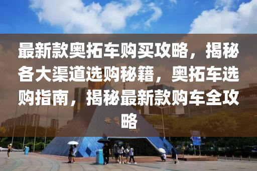 最新款奧拓車購買攻略，揭秘各大渠道選購秘籍，奧拓車選購指南，揭秘最新款購車全攻略