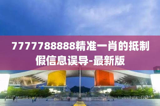 7777788888精準(zhǔn)一肖的抵制假信息誤導(dǎo)-最新版