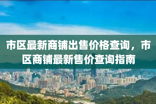 市區(qū)最新商鋪出售價格查詢，市區(qū)商鋪最新售價查詢指南