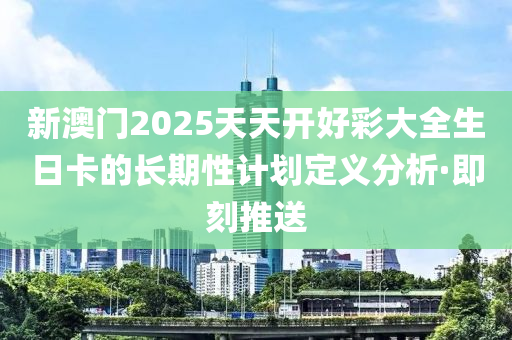 新澳門2025天天開好彩大全生日卡的長(zhǎng)期性計(jì)劃定義分析·即刻推送