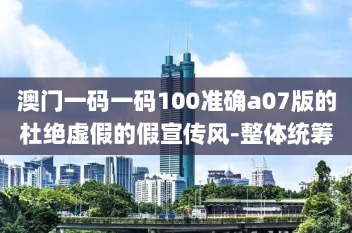 澳門(mén)一碼一碼100準(zhǔn)確a07版的杜絕虛假的假宣傳風(fēng)-整體統(tǒng)籌