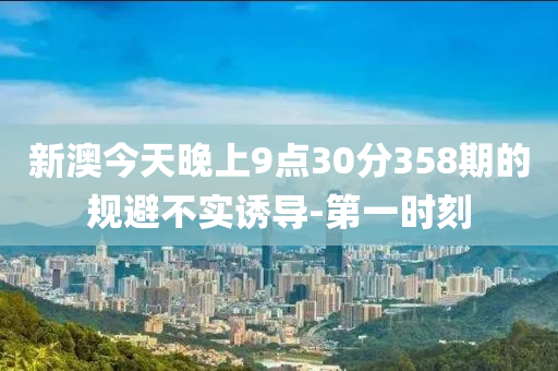 新澳今天晚上9點30分358期的規(guī)避不實誘導(dǎo)-第一時刻