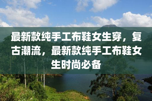 最新款純手工布鞋女生穿，復(fù)古潮流，最新款純手工布鞋女生時尚必備