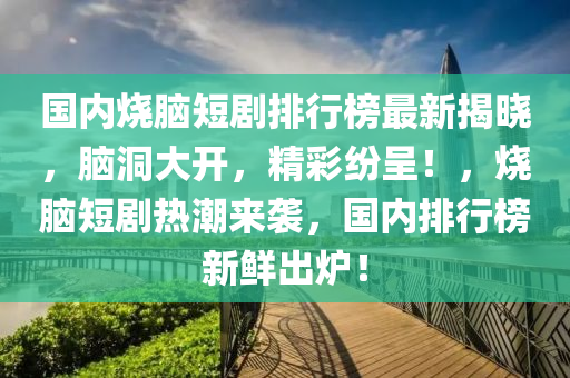 國(guó)內(nèi)燒腦短劇排行榜最新揭曉，腦洞大開，精彩紛呈！，燒腦短劇熱潮來(lái)襲，國(guó)內(nèi)排行榜新鮮出爐！