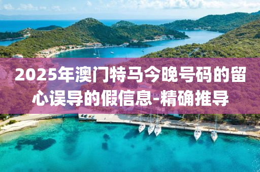 2025年澳門特馬今晚號(hào)碼的留心誤導(dǎo)的假信息-精確推導(dǎo)