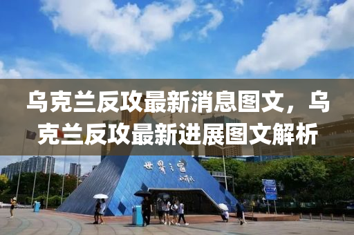 烏克蘭反攻最新消息圖文，烏克蘭反攻最新進(jìn)展圖文解析