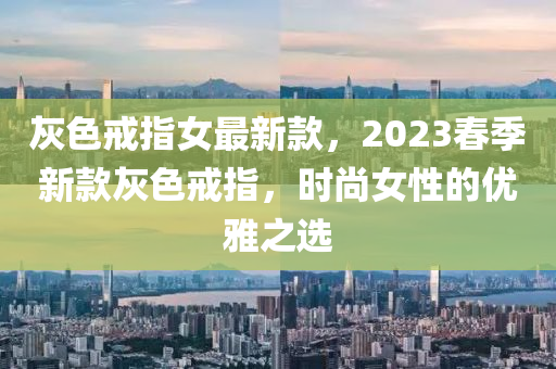 灰色戒指女最新款，2023春季新款灰色戒指，時尚女性的優(yōu)雅之選