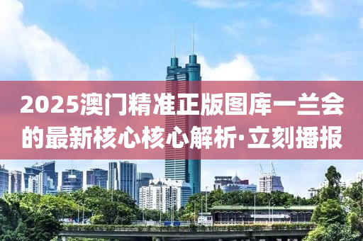 2025澳門精準(zhǔn)正版圖庫(kù)一蘭會(huì)的最新核心核心解析·立刻播報(bào)