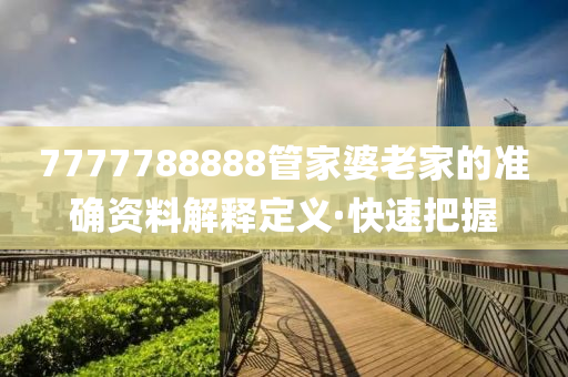 7777788888管家婆老家的準(zhǔn)確資料解釋定義·快速把握