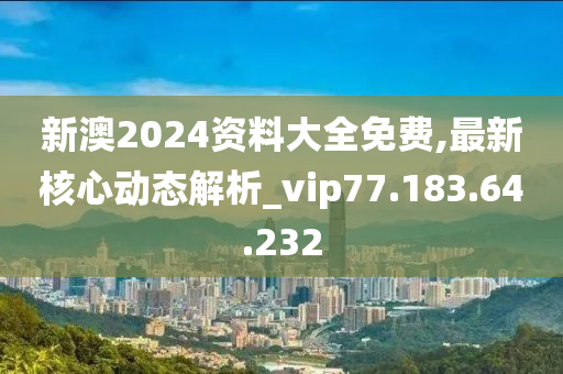 新澳2024資料大全免費(fèi),最新核心動(dòng)態(tài)解析_vip77.183.64.232