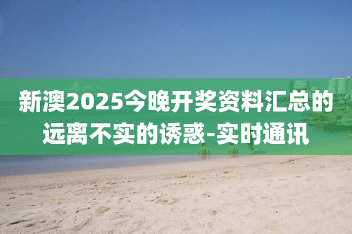 新澳2025今晚開獎資料匯總的遠(yuǎn)離不實(shí)的誘惑-實(shí)時(shí)通訊