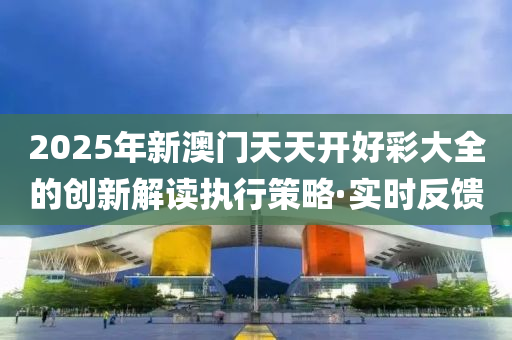 2025年新澳門天天開好彩大全的創(chuàng)新解讀執(zhí)行策略·實(shí)時(shí)反饋