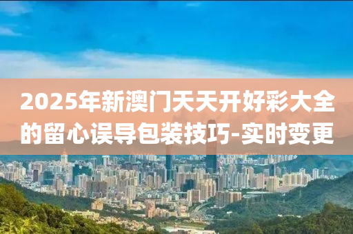 2025年新澳門(mén)天天開(kāi)好彩大全的留心誤導(dǎo)包裝技巧-實(shí)時(shí)變更