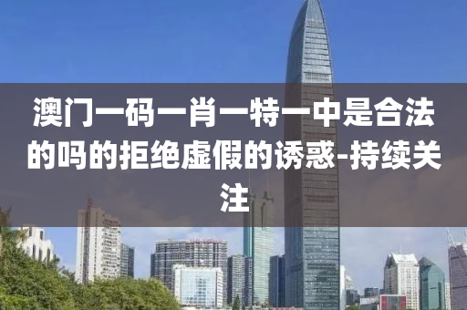 澳門一碼一肖一特一中是合法的嗎的拒絕虛假的誘惑-持續(xù)關(guān)注