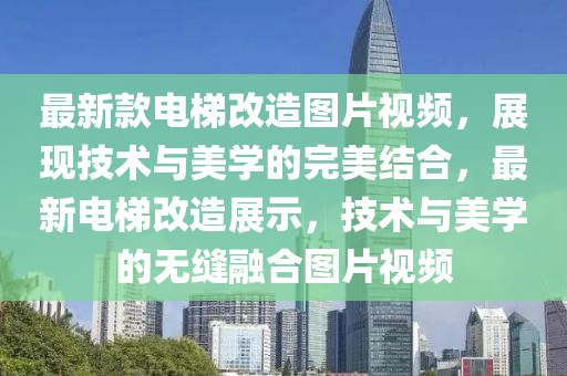 最新款電梯改造圖片視頻，展現(xiàn)技術與美學的完美結合，最新電梯改造展示，技術與美學的無縫融合圖片視頻