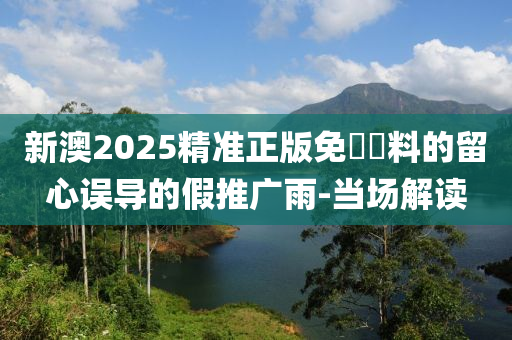 新澳2025精準正版免費資料的留心誤導的假推廣雨-當場解讀