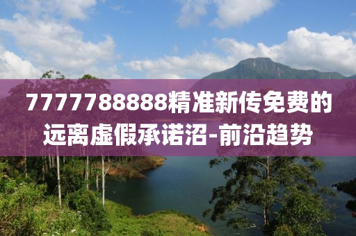 7777788888精準(zhǔn)新傳免費的遠(yuǎn)離虛假承諾沼-前沿趨勢