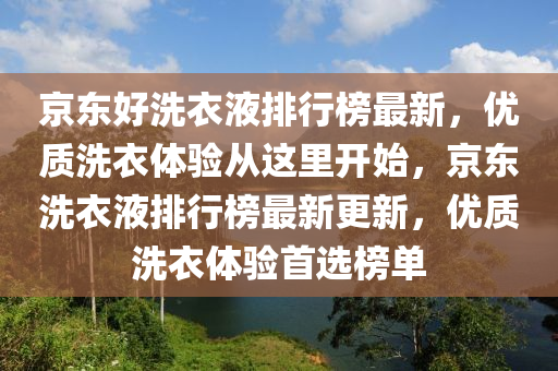 京東好洗衣液排行榜最新，優(yōu)質洗衣體驗從這里開始，京東洗衣液排行榜最新更新，優(yōu)質洗衣體驗首選榜單