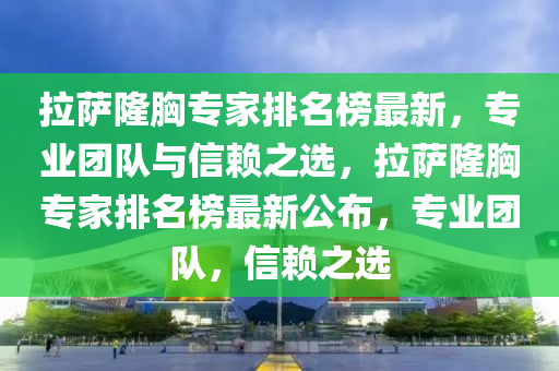 拉薩隆胸專家排名榜最新，專業(yè)團隊與信賴之選，拉薩隆胸專家排名榜最新公布，專業(yè)團隊，信賴之選