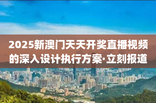 2025新澳門天天開獎直播視頻的深入設計執(zhí)行方案·立刻報道