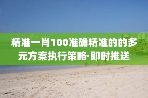 精準一肖100準確精準的的多元方案執(zhí)行策略·即時推送