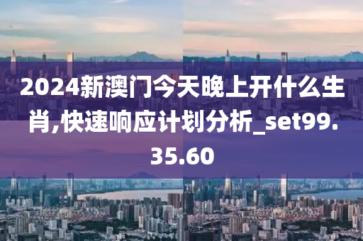 2024新澳門今天晚上開(kāi)什么生肖,快速響應(yīng)計(jì)劃分析_set99.35.60