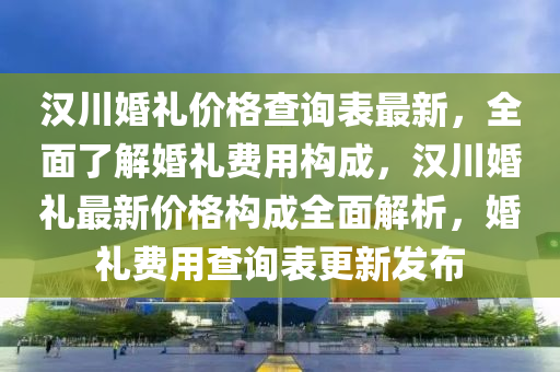 漢川婚禮價格查詢表最新，全面了解婚禮費用構(gòu)成，漢川婚禮最新價格構(gòu)成全面解析，婚禮費用查詢表更新發(fā)布