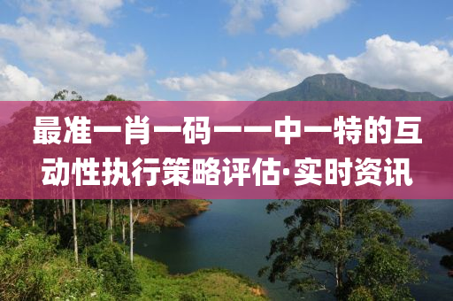 最準(zhǔn)一肖一碼一一中一特的互動性執(zhí)行策略評估·實時資訊