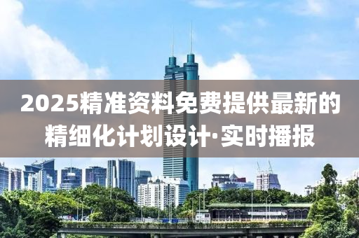 2025精準(zhǔn)資料免費(fèi)提供最新的精細(xì)化計(jì)劃設(shè)計(jì)·實(shí)時(shí)播報(bào)