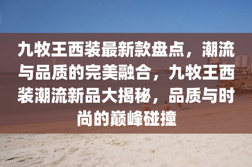 九牧王西裝最新款盤點，潮流與品質的完美融合，九牧王西裝潮流新品大揭秘，品質與時尚的巔峰碰撞