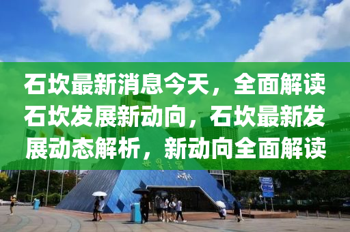 石坎最新消息今天，全面解讀石坎發(fā)展新動向，石坎最新發(fā)展動態(tài)解析，新動向全面解讀