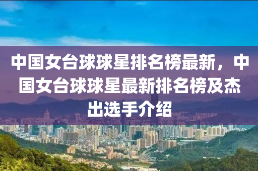 中國女臺球球星排名榜最新，中國女臺球球星最新排名榜及杰出選手介紹