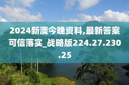 2024新澳今晚资料,最新答案可信落实_战略版224.27.230.25