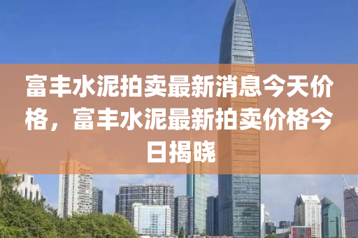 富豐水泥拍賣最新消息今天價格，富豐水泥最新拍賣價格今日揭曉