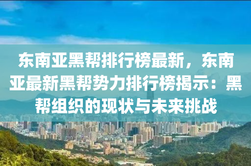 東南亞黑幫排行榜最新，東南亞最新黑幫勢力排行榜揭示：黑幫組織的現(xiàn)狀與未來挑戰(zhàn)