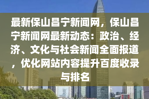 最新保山昌寧新聞網(wǎng)，保山昌寧新聞網(wǎng)最新動態(tài)：政治、經(jīng)濟、文化與社會新聞全面報道，優(yōu)化網(wǎng)站內(nèi)容提升百度收錄與排名