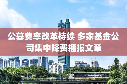 公募費(fèi)率改革持續(xù) 多家基金公司集中降費(fèi)播報(bào)文章