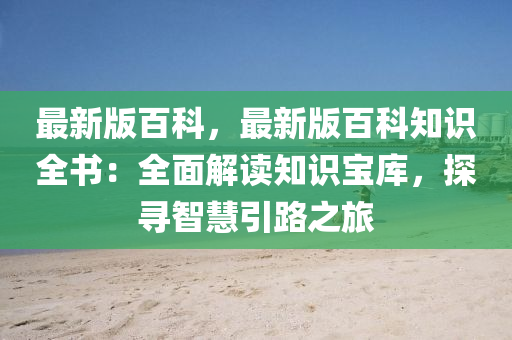 最新版百科，最新版百科知識(shí)全書：全面解讀知識(shí)寶庫，探尋智慧引路之旅