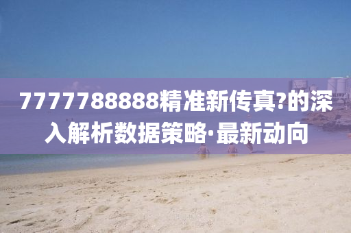 7777788888精準新傳真?的深入解析數(shù)據(jù)策略·最新動向