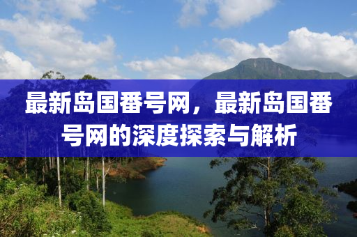 最新島國番號網(wǎng)，最新島國番號網(wǎng)的深度探索與解析