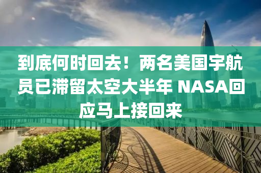 到底何時(shí)回去！兩名美國宇航員已滯留太空大半年 NASA回應(yīng)馬上接回來