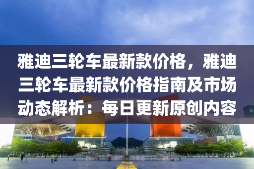 雅迪三輪車最新款價格，雅迪三輪車最新款價格指南及市場動態(tài)解析：每日更新原創(chuàng)內(nèi)容