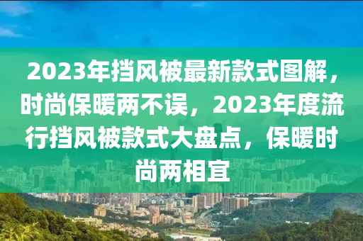 2023年擋風(fēng)被最新款式圖解，時(shí)尚保暖兩不誤，2023年度流行擋風(fēng)被款式大盤點(diǎn)，保暖時(shí)尚兩相宜