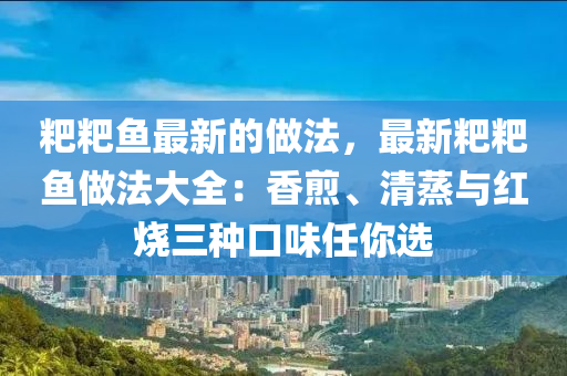 粑粑魚(yú)最新的做法，最新粑粑魚(yú)做法大全：香煎、清蒸與紅燒三種口味任你選