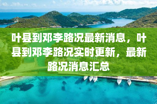 葉縣到鄧?yán)盥窙r最新消息，葉縣到鄧?yán)盥窙r實時更新，最新路況消息匯總